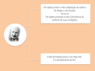 Um objeto pronto a mão (adaptação da cadeira
de design a sua função)
torna-se
Um objeto presente-à-mão (consciência do
conforto de suas condições)
A alta tecnologia passa a ser algo real.
É o desvelamento do Ser.
 