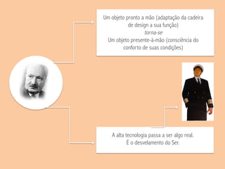 Um objeto pronto a mão (adaptação da cadeira
de design a sua função)
torna-se
Um objeto presente-à-mão (consciência do
conforto de suas condições)
A alta tecnologia passa a ser algo real.
É o desvelamento do Ser.
 