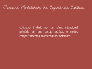 Terceira Modalidade da Experiência Estética
Cotidiano é dado por um plano situacional
primário em que certas práticas e certos
comportamentos acontecem normalmente.
 