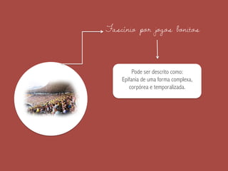 Fascínio por jogos bonitos
Pode ser descrito como:
Epifania de uma forma complexa,
corpórea e temporalizada.
 