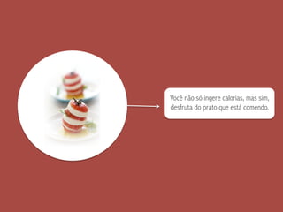 Você não só ingere calorias, mas sim,
desfruta do prato que está comendo.
 