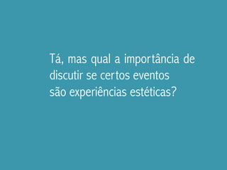 Tá, mas qual a importância de
discutir se certos eventos
são experiências estéticas?
 