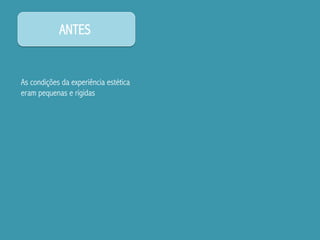 ANTES
As condições da experiência estética
eram pequenas e rígidas
 