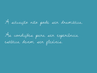 A situação não pode ser dramática.
As condições para ser experiência
estética devem ser flexíveis.
 