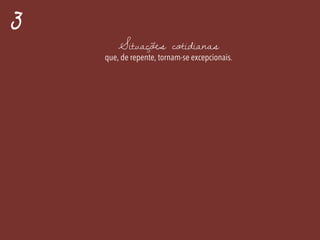 3
Situações cotidianas
que, de repente, tornam-se excepcionais.
 