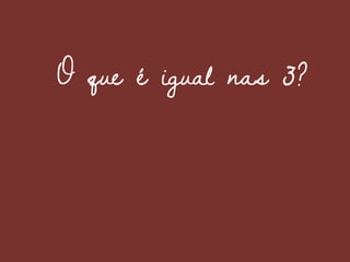 O que é igual nas 3?
 