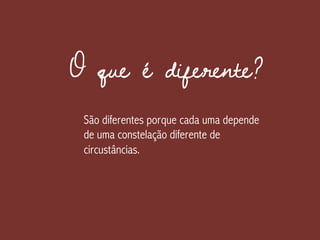 O que é diferente?
São diferentes porque cada uma depende
de uma constelação diferente de
circustâncias.
 