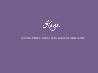 Kant
Concentra a análise nas condições em que a experiência estética acontece.
 