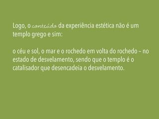 Logo, o conteúdo da experiência estética não é um
templo grego e sim:
o céu e sol, o mar e o rochedo em volta do rochedo – no
estado de desvelamento, sendo que o templo é o
catalisador que desencadeia o desvelamento.
 