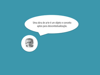 Uma obra de arte é um objeto e conceito
aptos para descontextualização.
 