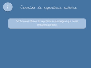 1 Conteúdo da experiência estética
Sentimentos íntimos, as impressões e as imagens que nossa
consciência produz.
 