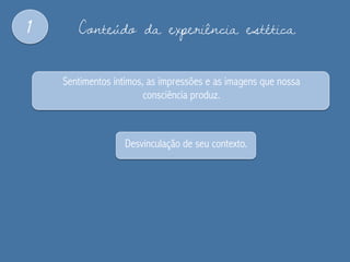 1 Conteúdo da experiência estética
Sentimentos íntimos, as impressões e as imagens que nossa
consciência produz.
Desvinculação de seu contexto.
 