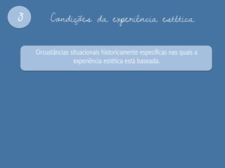 3 Condições da experiência estética
Circustâncias situacionais historicamente específicas nas quais a
experiência estética está baseada.
 