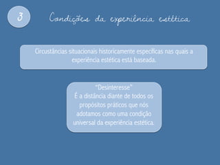 3 Condições da experiência estética
Circustâncias situacionais historicamente específicas nas quais a
experiência estética está baseada.
“Desinteresse”
É a distância diante de todos os
propósitos práticos que nós
adotamos como uma condição
universal da experiência estética.
 