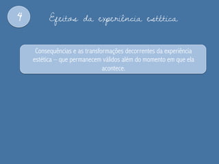 4 Efeitos da experiência estética
Consequências e as transformações decorrentes da experiência
estética – que permanecem válidos além do momento em que ela
acontece.
 
