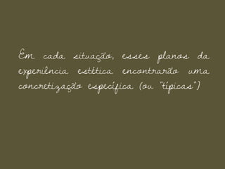 Em cada situação, esses planos da
experiência estética encontrarão uma
concretização específica (ou “típicas”)
 