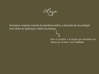 Logo:
Apreciamos, enquanto conteúdo da experiência estética, a impressão de uma oscilação
entre efeitos de significação e efeitos de presença.
entre os conceitos e as funções que associamos aos
objetos, por um lado, e sua tocabilidade.
 