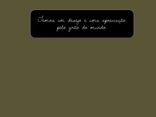 Temos um desejo e uma apreciação
pelo grão do mundo.
 