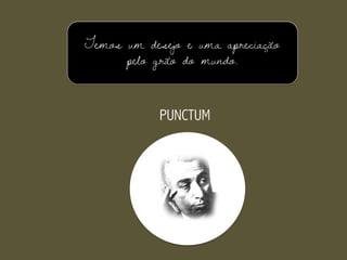 Temos um desejo e uma apreciação
pelo grão do mundo.
PUNCTUM
 