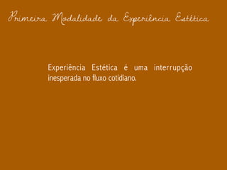 Primeira Modalidade da Experiência Estética
Experiência Estética é uma interrupção
inesperada no fluxo cotidiano.
 