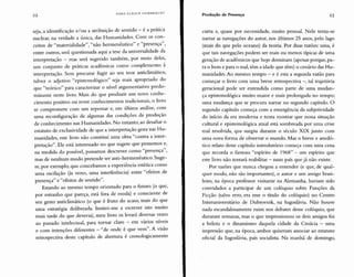 22
HANS ULRICH GUMBRECHT
Produção de Presença 23
seja, a identificação e/ou a atribuição de sentido - é a prática
nuclear, na verdade a única, das Humanidades. Com os con-
ceitos de "materialidade", "não hermenêutico" e "presença",
entre outros, será questionada aqui a tese da universalidade da
interpretação - mas será sugerido também, por meio deles,
um conjunto de práticas acadêmicas como complemento à
interpretação. Sem procurar fugir ao seu teor anticlimático,
talvez o adjetivo "epistemológico" seja mais apropriado do
que "teórico" para caracterizar o nível argumentativo predo-
minante neste livro. Mais do que produzir um novo conhe-
cimento positivo ou rever conhecimentos tradicionais, o livro
se compromete com um repensar e, em última análise, com
uma reconfiguração de algumas das condições de produção
de conhecimento nas Humanidades. No entanto, ao desafiar o
estatuto de exclusividade de que a interpretação goza nas Hu-
manidades, este livro não constitui uma obra "contra a inter-
pretação". Ele está interessado no que sugere que pensemos e,
na medida do possível, possamos descrever como "presença",
mas de nenhum modo pretende ser anti-hermenêutico. Suge-
re, por exemplo, que concebamos a experiência estética como
uma oscilação (às vezes, uma interferência) entre "efeitos de
presença" e "efeitos de sentido".
Estando ao mesmo tempo orientado para o futuro (o que,
por estranho que pareça, está fora de moda) e consciente de
seu gesto anticlimático (o que é fruto do acaso, mais do que
uma estratégia deliberada: limitei-me a escrever isto muito
mais tarde do que deveria), meu livro os levará diversas vezes
ao passado intelectual, para tornar claro - em vários níveis
e com intenções diferentes - "de onde é que vem". A visão
retrospectiva deste capítulo de abertura é cronologicamente
curta e, quase por necessidade, muito pessoal. Nele tenta-se
narrar as navegações do autor, nos últimos 25 anos, pelo lago
(mais do que pelo oceano) da teoria. Por duas razões: uma, é
que tais navegações podem ser mais ou menos típicas de uma
geração de acadêmicos que hoje dominam (apenas porque, pa-
ra o bem e para o mal, têm a idade que têm) o cenário das Hu-
manidades. Ao mesmo tempo - e é esta a segunda razão para
começar o livro com uma breve retrospectiva -, tal trajetória
geracional pode ser entendida como parte de uma mudan-
ça epistemológica muito maior e mais prolongada no tempo;
uma mudança que se procura narrar no segundo capítulo. O
segundo capítulo começa com a emergência da subjetividade
do início da era moderna e tenta mostrar que nossa situação
cultural e epistemológica atual está sombreada por uma crise
mal resolvida, que surgiu durante o século XIX junto com
uma nova forma de observar o mundo. Mas o breve e anedó-
tico relato deste capítulo introdutório começa com uma cena
que recorda o famoso "espírito de 1968" - um espírito que
este livro não tentará reabilitar - num país que já não existe.
Por razões que nunca chegou a entender (e que, de qual-
quer modo, não são importantes), o autor e um amigo brasi-
leiro, na época professor visitante na Alemanha, haviam sido
convidados a participar de um colóquio sobre Funções da
Ficção (salvo erro, era esse o título do colóquio) no Centro
Interuniversitário de Dubrovnik, na Iugoslávia. Não houve
nada escandalosamente ruim nos debates desse colóquio, que
duraram semanas, mas o que impressionou os dois amigos foi
a beleza e o dinamismo daquela cidade da Croácia - uma
impressão que, na época, ambos quiseram associar ao estatuto
oficial da Iugoslávia, país socialista. Na manhã de domingo,
 