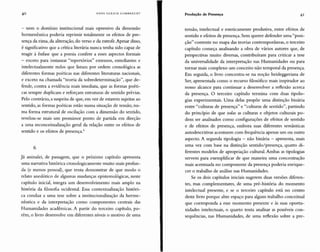 40 HANS ULRI CH GU M BR EC H T Produção de Presença 41
- nem o domínio institucional mais opressivo da dimensão
hermenêutica poderia reprimir totalmente os efeitos de pre-
sença da rima, da aliteração, do verso e da estrofe. Apesar disso,
é significativo que a crítica literária nunca tenha sido capaz de
reagir à ênfase que a poesia confere a esses aspectos formais
- exceto para instaurar "repertórios" extensos, entediantes e
intelectualmente nulos que listam por ordem cronológica as
diferentes formas poéticas nas diferentes literaturas nacionais,
e exceto na chamada "teoria da sobredeterminação", que de-
fende, contra a evidência mais imediata, que as formas poéti-
cas sempre duplicam e reforçam estruturas de sentido prévias.
Pelo contrário, a suspeita de que, em vez de estarem sujeitas ao
sentido, as formas poéticas estão numa situação de tensão, nu-
ma forma estrutural de oscilação com a dimensão do sentido,
revelou-se mais um promissor ponto de partida em direção
a uma reconceitualização geral da relação entre os efeitos de
sentido e os efeitos de presença.(,
6
Já assinalei, de passagem, que o proximo capítulo apresenta
uma narrativa histórica cronologicamente muito mais profun-
da (e menos pessoal), que tenta demonstrar de que modo o
relato anedótico de algumas mudanças epistemológicas, neste
capítulo inicial, integra um desenvolvimento mais amplo na
história da filosofia ocidental. Essa contextualização históri-
ca conduz a uma tese sobre a institucionalização da herme-
nêutica e da interpretação como componentes centrais das
Humanidades acadêmicas. A partir do terceiro capítulo, po-
rém, o livro desenvolve em diferentes níveis o motivo de uma
tensão, intelectual e esteticamente produtiva, entre efeitos de
sentido e efeitos de presença. Sem querer defender uma "posi-
ção" coerente no mapa das teorias contemporâneas, o terceiro
capítulo começa analisando a obra de vários autores que, de
perspectivas muito diversas, contribuíram para criticar a tese
da universalidade da interpretação nas Humanidades ou para
tornar mais complexo um conceito não temporal da presença.
Em seguida, o livro concentra-se na noção heideggeriana de
Ser, apresentada como o recurso filosófico mais inspirador ao
nosso alcance para continuar a desenvolver a reflexão acerca
da presença. O terceiro capítulo termina com duas tipolo-
gias experimentais. Uma delas propõe uma distinção binária
entre"culturas de presença" e "culturas de sentido", partindo
do princípio de que todas as culturas e objetos culturais po-
dem ser analisados como configurações de efeitos de sentido
e de efeitos de presença, embora suas diferentes semânticas
autodescritivas acentuem com frequência apenas um ou outro
aspecto. A segunda tipologia - não binária - apresenta, mais
uma vez com base na distinção sentido/presença, quatro di-
ferentes modelos de apropriação cultural. Ambas as tipologias
servem para exemplificar de que maneira uma concentração
mais acentuada no componente da presença poderia enrique-
cer o trabalho de análise nas Humanidades.
Se os dois capítulos iniciais sugerem duas versões diferen-
tes, mas complementares, de uma pré-história do momento
intelectual presente, e se o terceiro capítulo está no centro
deste livro porque abre espaço para algum trabalho conceitual
que corresponda a esse momento presente e às suas oportu-
nidades intelectuais, o quarto tenta analisar as possíveis con-
sequências, nas Humanidades, de uma reflexão sobre a pre-
 