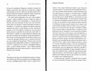 50 HANS ULRICH GUMBRECHT
Produção de Presença 51
técnicas de manipulação. Maquiavel considerou Fernando de
Aragão o governante mais capaz de seu tempo, pois o julgava
capaz de fingir, ou seja, de "cobrir suas intenções e planos sob o
manto de pretensas motivações religiosas". Pode-se facilmente
reconhecer nisso o conceito moderno de "ideologia".
De modo muito esquemático, essa nova visão moderna,
em que a cultura ocidental começa, ao longo de séculos, a
redefinir a relação entre a humanidade e o mundo pode ser
descrita como uma interseção de dois eixos. Um eixo hori-
zontal coloca em oposição o sujeito, observador excêntrico e
incorpóreo, e o mundo, um conjunto de objetos puramente
materiais, que inclui o corpo humano. O eixo vertical será,
portanto, o ato de interpretar o mundo, por meio do qual o
sujeito penetra na superfície do mundo para extrair dele co-
nhecimento e verdade, um sentido subjacente. Proponho que
essa visão de mundo seja chamada de "campo herrnenêutico".
Bem sei que só séculos mais tarde "hermenêutica" passou a ser
o nome do subcampo filosófico que se concentra nas técni-
cas e nas condições da interpretação.10 Porém, muito antes da
emergência dessa sub disciplina acadêmica, a "interpretação" (e
com ela a "expressão") já se tornara o paradigma predomi-
nante - e, pouco depois, exclusivo - que a cultura ocidental
disponibilizava para quem quisesse pensar a relação dos seres
humanos com o mundo.
3
Naturalmente, há uma série infindável de situações e fenôme-
nos culturais que ilustra essa transição da cosmologia medie-
val para o paradigma sujeito/objeto e para o campo herme-
nêutico como campo fundacional daquilo a que chamamos
"mundo moderno" (ao qual ainda estamos habituados). É pro-
vável que nenhuma dessas situações e desses fenômenos seja
tão central quanto o contraste e a transição entre a teologia
eucarística medieval ("católica", se se quiser, embora a palavra
seja anacrônica para a Idade Média) e a protestante (ou seja,
do início da Modernidade).11 O sacramento da eucaristia, isto
é, a produção da Verdadeira Presença de Deus na Terra entre
os vivos, era sem dúvida o ritual central da cultura medieval.
A celebração da missa, naquele tempo, não era apenas uma
comemoração da Última Ceia de Cristo com os seus discí-
pulos: era um ritual por meio do qual a "verdadeira" Última
Ceia e, acima de tudo, o corpo de Cristo e o sangue de Cristo
poderiam tornar-se "realmente" e de novo presentes. A palavra
"presente" aqui não se refere apenas, nem principalmente, a
uma ordem temporal. Ela quer dizer, antes, que o sangue de
Cristo e o corpo de Cristo se tornariam tangíveis, como subs-
tâncias, nas "formas" de pão e de vinho. O que dá forma e jus-
tificação a esse entendimento pré-moderno da relação entre o
corpo de Cristo e o pão, e entre o sangue de Cristo e o vinho,
é o conceito aristotélico de signo - que não está fundado na
distinção, que conhecemos tão bem, como parte do campo
herrnenêutico, entre um significante material de superfície e
um sentido imaterial profundo. O signo aristotélico reúne, ao
invés, uma substância (isto é, aquilo que está presente porque
exige um espaço) e uma forma (isto é, aquilo que torna per-
ceptível uma substância), aspectos que incluem um conceito
de "sentido" que é estranho para nós.
A dicotomia entre "material" e "imaterial" não se mantém
no conceito aristotélico de signo. Não há um sentido "irnate-
 