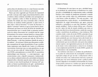 HANS ULRI CH GUMBRECH T Produção de Presença 57
quênciadisso,ele subordinou não só o corpo humano mas todas
as coisas do mundo, como res extensae, ao pensamento.
Parece que estou sugerindo que Descartes foi responsável
por todo o mal que então surgiu, numa fantasia histórica sobre
a moderna cultura ocidental, entendida como perseguição ao
corpo e repressão a todos os efeitos de presença a ele rela-
cionados. Na verdade, não estou escrevendo sobre a obra de
Descartes em nenhum sentido particular (e ainda menos, é
claro, sobre a vida de Descartes)." O nome de Descartes e o
adjetivo "cartesiano" referem-se aqui ao ponto final no desen-
volvimento, que durou um século, da histoire des mentalités, um
desenvolvimento que se estende desde as primeiras manifes-
tações da cultura renascentista até a revelação total do campo
herrnenêutico. No mesmo contexto histórico, o intenso deba-
te sobre a relação entre o presente cultural do século XVII e a
época greco-romana, que ocorreu por volta de 1700 na Aca-
démie Française - o que hoje chamamos Ouerelle des andens et
des modernes -, foi um passo à frente para demonstrar as múlti-
plas consequências do campo hermenêutico. O que considero
muito importante nessa Querelle não é tanto se os diferentes
intervenientes favoreciam uma ou outra protoforma, no que
viria a ser um novo estilo de "cultura histórica" durante o sé-
culo XVIII e, principalmente, no século XIX. A característica
epistemológica mais elementar - e a mais importante - que
acontecimentos como a Ouerelle começaram a institucionali-
zar na cultura ocidental moderna foi a prioridade da dimensão
temporal sobre a dimensão espacial, numa cultura que deixara
de centrar-se num ritual de produção de "presença real", pas-
sando a se basear na predominância do cogito - predominância
que ainda haveria de se cristalizar num ritual próprio.
O Iluminismo foi uma época em que a atividade huma-
na na produção de conhecimento se transformou em condi-
ção para a aceitabilidade do conhecimento; então, a atividade
humana, como vontade de transformar ativamente o mundo
com base nessa revisão crítica do conhecimento, começou
a dar forma à esfera da política." Foi mais um passo - sob
muitas perspectivas, o passo decisivo - no desdobramento das
implicações do campo hermenêutico, que agora começava
realmente a assemelhar-se ao que hoje chamamos "visão de
mundo metafísica". Pode-se mesmo afirmar que o Iluminis-
mo foi o ápice da visão de mundo metafísica. que estava no
ponto mais alto de seu desenvolvimento e ainda não começara
a sofrer a interferência de problemas e crises intrínsecas. Pelo
contrário: desde o início do século XVIII o princípio de que
todo o conhecimento acerca do mundo deveria ser conheci-
mento produzido por seres humanos havia sido levado tão a
sério que o conhecimento revelado e, pelo mesmo motivo, o
conhecimento que era reconhecido como parte dessa tradição
estavam sujeitos a um rigorosíssimo processo de revisão. A ân-
sia de reunir o novo conhecimento e colocá-lo em circulação
o mais amplamente possível fez do século XVIII a grande era
dos dicionários e das enciclopédias.
Em nenhuma outra época se acreditou tão profundamen-
te no poder do conhecimento. As enciclopédias continham a
expectativa utópica de que um dia o conhecimento sobre o
mundo seria total, e esse conhecimento total seria o ponto de
partida para criar novas instituições sociais e políticas perfei-
tamente adaptadas às necessidades da humanidade. Ao mesmo
tempo, porém, começou-se a verificar que, apesar de baseados
e orientados pelo mesmo conhecimento mais avançado, os
 