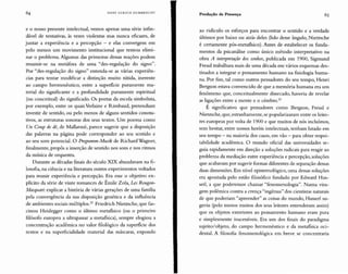 HANS ULRI CH G U M BR EC H T
e o nosso presente intelectual, vemos apenas uma série infin-
dável de tentativas, às vezes violentas mas nunca eficazes, de
juntar a experiência e a percepção - e elas convergem em
pelo menos um movimento institucional que tentou elimi-
nar o problema. Algumas das primeiras dessas reações podem
resumir-se na metáfora de uma "des-regulação do signo".
Por "des-regulação do signo" entenda-se as várias experiên-
cias para tentar modificar a distinção muito nítida, inerente
ao campo hermenêutico, entre a superfície puramente ma-
terial do significante e a profundidade puramente espiritual
(ou conceitual) do significado. O s poetas da escola simbolista,
por exemplo, entre os quais Verlaine e Rimbaud, pretendiam
investir de sentido, ou pelo menos de alguns sentidos conota-
tivos, as estruturas sonoras dos seus textos. Um poema como
Un Coup de dê, de Mallarmé, parece sugerir que a disposição
das palavras na página pode corresponder ao seu sentido e
ao seu som potencial. O Programm-Musie de Richard Wagner,
finalmente, propôs a inserção de sentido nos sons e nos ritmos
da música de orquestra.
Durante as décadas finais do século XIX abundavam na fi-
losofia, na ciência e na literatura outros experimentos voltados
para reunir experiência e percepção. Era esse o objetivo ex-
plícito da série de vinte romances de Émile Zola, Les Rougon-
Macquatt: explicar a história de várias gerações de uma família
pela convergência da sua disposição genética e da influência
de ambientes sociais m últiplos.F Friedrich Nietzsche, que fas-
cinou Heidegger como o último metafisico (ou o primeiro
filósofo europeu a ultrapassar a metafísica), sempre elogiou a
concentração acadêmica no valor filológico da superfície dos
textos e na superficialidade material das máscaras, expondo
Produção de Presença
ao ridículo os esforços para encontrar o sentido e a verdade
últimos por baixo ou atrás deles (lido desse ângulo, Nietzsche
é certamente p ós-metafísico). Antes de estabelecer os funda-
mentos da psicanálise como único método interpretativo na
obra A interpretação dos sonhos, publicada em 1900, Sigmund
Freud trabalhara mais de uma década em vários esquemas des-
tinados a integrar o pensamento humano na fisiologia huma-
na. Por fim, tal como outros pensadores do seu tempo, Henri
Bergson estava convencido de que a memória humana era um
fenômeno que, conceitualmente dissecado, haveria de revelar
as ligações entre a mente e o cérebro."
É significativo que pensadores como Bergson, Freud e
Nietzsche, que, estranhamente, se popularizaram entre os leito-
res europeus por volta de 1900 e que muitos de nós incluímos,
sem hesitar, entre nossos heróis intelectuais, tenham lutado em
seu tempo - na maioria dos casos, em vão - para obter respei-
tabilidade acadêmica. O mundo oficial das universidades se-
guia rapidamente em direção a soluções radicais para reagir ao
problema da mediação entre experiência e percepção, soluções
que acabavam por sugerir formas diferentes de separação dessas
duas dimensões. Em nível epistemológico, uma dessas soluções
era apontada pelo estilo filosófico fundado por Edward Hus-
serl, a que poderemos chamar "fenomenologia" . Numa vira-
gem pol êmica contra a crença "ingênua" dos cientistas naturais
de que poderiam "apreender" as coisas do mundo, Husserl su-
geriu (pelo menos muitos dos seus leitores entenderam assim)
que os. objetos exteriores ao pensamento humano eram pura
e simplesmente inacessíveis. Era um dos finais do paradigma
sujeito/objeto, do campo hermenêutico e da metafísica oci-
dental. A filosofia fenomenológica em breve se concentraria
 