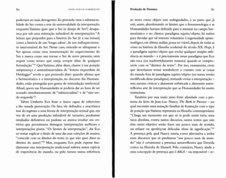 80 HANS ULRI CII GU M BR EC H T Produção de Presença 81
poderiam ser mais divergentes. Eu pretendo virar a substancia-
lidade do Ser contra a tese da universalidade da interpretação,
enquanto Vattimo quer que o Ser (o desejo de Ser?) desapa-
reça por sob uma reiteração infindável de interpretações: "A
leitura que proponho para a história do Ser [é a sua leitura]
como a história de um 'longo adeus', de um enfraquecimen-
to interminável do Ser. Nesse caso, entende-se ultrapassar o
Ser apenas como uma rememoração do esquecimento do
Ser, e nunca como um tornar o Ser de novo presente, nem
sequer como termo que esteja sempre além de qualquer
forrnulaçâo,'?" Que Vattimo, além disso, chame à sua posição
antipresença e antissubstancialista de "leitura esquerdista de
Heidegger" revela o que pretendo dizer quando afirmo que
a hermenêutica e a interpretação, no discurso das Humani-
dades, estão protegidas por gestos de intimidação intelectual.
Afinal, quem nas Humanidades se poderia dar ao luxo de ser
acusado simultaneamente de "substancialista" e de "não-ser-
de-esquerda"?
Talvez Umberto Eco fosse o único capaz de sobreviver
a tão ousada provocação. De fato, ele defendeu a anacrônica
tese do regresso a uma forma de interpretação textual que, em
vez de ser uma produção infindável de variantes, produzisse
resultados definitivos ou pudesse ao menos resultar em cri-
térios que permitissem distinguir interpretações melhores e
interpretações piores. "O s limites da interpretação", diz Eco
ao tentar explicar o título de uma das suas coleções de ensaios,
"coincide com os direitos do texto (o que não quer dizer os
direitos do autor)."40 Mas, enquanto Eco pode esperar fun-
damentar essa interpretação tradicional rediviva numa espécie
de experiência do mundo, ou pelo menos numa referência
ao texto como objeto sem ambiguidades, e ao passo que já
está, assim, abandonando os limites que a fenomenologia e as
Humanidades haviam definido para si mesmas no campo her-
menêutico e no clássico paradigma sujeito/objeto, há razões
para duvidar que tal retorno voluntário à ingenuidade episte-
mológica, em última análise, possa ser viável, depois de todas as
crises na história da filosofia ocidental do século xx. Hoje, é
o paradigma sujeito/objeto que exclui qualquer simples refe-
rência ao mundo - e é precisamente nesse paradigma que Eco
não toca (ou inadvertidamente restaura) quando se compro-
mete com os "direitos do texto". Por isso, exatamente, creio
que deveríamos tentar restabelecer o contato com as coisas
do mundo fora do paradigma sujeito/objeto (ou numa versão
modificada desse paradigma), tentando evitar a interpretação -
sem mesmo criticar a altamente sofisticada e altamente autor-
reflexiva arte de interpretação que as Humanidades há muito
instituíram.
Também por essa razão sinto forte afinidade com a pre-
missa do livro de Jean-Luc Nancy, The Birth to Presence - no
qual encontro uma sensação familiar de frustração com o tipo
de posição queVattimo representa na filosofia contemporânea:
"Chega um momento em que só se pode sentir raiva, uma
raiva absoluta, contra tantos discursos, tantos textos que não
têm outro objetivo senão fazer um pouco mais de sentido,
ou refazer ou aperfeiçoar delicadas obras de significaçâo.""
A presença pela qual Nancy anseia como alternativa a todos
esses discursos que só produzem " um pouco mais de senti-
do" não é certamente a presença autorreflexiva que Derrida
critica na filosofia de Husserl. Pelo contrário, Nancy alude a
uma concepção de presença que é difícil>- ou impossível- re-
 
