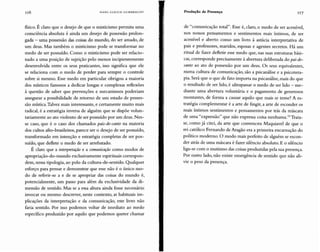 fisico. É claro que o desejo de que o misticismo permita uma .
consciência absoluta é ainda um desejo de possessão prolon-
gada - uma possessão das coisas do mundo, do ser amado, de
um deus. Mas também o misticismo pode se transformar no
medo de ser possuído. Como o misticismo pode ser relacio-
nado a uma posição de sujeição pelo menos incipientemente
desenvolvida entre os seus praticantes, isso significa que ele
se relaciona com o medo de perder para sempre o controle
sobre si mesmo. Esse medo em particular obrigou a maioria
dos místicos famosos a dedicar longas e complexas reflexões
à questão de saber que prevenções e mecanismos poderiam
assegurar a possibilidade de retorno de um estado de posses-
são mística.Talvez mais interessante, e certamente muito mais
radical, é a estratégia inversa de alguém que se dispõe volun-
tariamente ao ato violento de ser possuído por um deus. N es-
se caso, que é o caso dos chamados pais-de-santo na maioria
dos cultos afro-brasileiros, parece ser o desejo de ser possuído,
transformado em intenção e estratégia completas de ser pos-
suído, que deflete o medo de ser arrebatado.
É claro que a interpretação e a comunicação como modos de
apropriação-do-mundo exclusivamente espirituais correspon-
dem, nessa tipologia, ao polo da cultura-de-sentido. Qualquer
esforço para pensar e demonstrar que esse não é o único mo-
do de referir-se a e de se apropriar das coisas do mundo é,
potencialmente, um passo para além da exclusividade da di-
mensão de sentido. Mas se a essa altura ainda fosse necessário
invocar ou mesmo descrever, neste contexto, as habituais im-
plicações da interpretação e da comunicação, este livro não
faria sentido. Por isso podemos voltar de imediato ao medo
específico produzido por aquilo que podemos querer chamar
de "comunicação total". Esse é, claro, o medo de ser acessível,
nos nossos pensamentos e sentimentos mais íntimos, de ser
acessível e aberto como um livro à astúcia interpretativa de
pais e professores, maridos, esposas e agentes secretos. Há um
ritual de fazer defletir esse medo que, nas suas estruturas bási-
cas, corresponde precisamente à abertura deliberada do pai-de-
santo ao ato de possessão por um deus . Os seus equivalentes,
numa cultura de comunicação, são a psicanálise e a psicotera-
pia. Será que o que de fato importa na psicanálise, mais do que
o resultado de ser lido, é ultrapassar o medo de ser lido - me-
diante uma abertura voluntária e o pagamento de generosos
montantes, de forma a causar aquilo que mais se teme? A es-
tratégia complementar é a arte de fingir, a arte de esconder os
mais íntimos sentimentos e pensamentos por trás da máscara
de uma "expressão" que não expressa coisa nenhuma." Trata-
se, como já citei, da arte que convenceu Maquiavel de que o
rei católico Fernando de Aragão era a primeira encarnação do
político moderno. O modo mais perfeito de alguém se escon-
der atrás de uma máscara é fazer silêncio absoluto. E o silêncio
liga-se com o mutismo das coisas produzidas pela sua presença.
Por outro lado, não existe emergência de sentido que não ali-
vie o peso da presença.
nó HANS UL RI CH G U M BR EC H T Produção de Presença IJ7
 