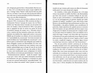 120 HANS ULRICH GUMBRECHT
Produção de Presença 121
sob a designação geral de Artes e Humanidades. Mas foi escri-
to, claro, com o reconhecimento (quase sempre implícito) de
que a "entrega" desses "futuros" ainda não foi feita (ou pode
nem vir a ser feita) e é por isso que, antes de procurar oferecer
uma visão mais ou menos panorâmica da Terra Prometida, co-
meça com um olhar retrospectivo.
Este livro começou com memórias acadêmicas do fim da
década de 1970 e da década de 1980, memórias da (hoje es-
tranhamente) "heroica" intenção de manter viva nas Huma-
nidades uma "discussão teórica" iniciada cerca de quinze anos
antes, em meados e finais da década de 1960, e que parecia
estar se apagando há mais ou menos um quarto de século.
A boníssima intenção de manter viva a "discussão teórica",
como a maioria das boas intenções, acabou por criar tédio e
repetição, mas também deu origem pelo menos a uma possi-
bilidade que de imediato nos seduziu: a de nos concentrarmos
nas "materialidades da comunicação".Ao tentar encontrar um
modo de definir essas "materialidades da comunicação" e esta-
belecer quais os instrumentos mais adequados para analisá-las,
fomos obrigados a pensar nas Humanidades, tal como exis-
tiam (e ainda hoje, na maioria dos casos, existem), como uma
tradição epistemológica que, ao longo de mais de um século,
nos mantivera à margem de tudo que não podia ser descri-
to como, nem transformado numa, configuração de sentido.
Hoje podemos acrescentar que provavelmente o trauma dessa
- hermeneuticamente induzida - "perda do mundo" expli-
ca por que o único valor que muitos humanistas encontram
nos fenômenos com que se deparam é a motivação de entrar
em mais um carrossel intelectual de "autorreflexividade".Tal-
vez por isso, adotar uma atitude "crítica" perante as coisas do
mundo em que vivemos, pelo menos aos olhos do humanista
médio, parece ser como um pecado original.
Ao contrário, o único passo útil parecia ser o de tentar
marcar uma posição no âmbito das Artes e das Humanidades
que fosse uma exceção à centenária tradição de uma insti-
tuição na qual a hermenêutica e a autorreflexividade são lei
(e a ser um prolongamento, no presente, daquilo que tenho
chamado de tradição "metafísica"); para, dessa forma, tentar
libertar-se da autodefinição hoje predominante nas Artes e nas
Humanidades e das práticas fundadas nessa autodefinição. A
partir daí, a dupla experiência do capítulo anterior (o terceiro)
deste livro passou a ser que, sobretudo, não havia sequer como
chegar perto do objetivo de deixar para trás a tradição metafí-
sica (ou pelo menos de modificar a sério essa tradição) sem ir
ainda mais longe e romper com vários tabus que ameaçavam
ser fronteiras de mau gosto intelectual; mesmo depois de rom-
pidos esses tabus (e depois de termos "sujado as mãos"), ainda
era muito complicado imaginar e conquistar algum terreno
conceitual que merecesse o epíteto de "não hermenêutico".
Ora, em que poderia consistir a promessa de um futuro
disciplinar fundado numa nova epistemologia? Claro que po-
demos desde já imaginar que todas as fronteiras das disciplinas
acadêmicas, tais como as conhecemos, teriam de ser redese-
nhadas. Mas, como tantas antecipações sobre como seria esse
redesenho já se revelaram (às vezes estranhamente) erradas, e
como aqui o meu interesse pelo futuro é um interesse por prá-
ticas intelectuais, mais do que por mapas disciplinares, recor-
rerei neste capítulo a uma tripartição muito tradicional, que
tem funcionado e ainda funciona em muitas (embora não em
todas, como é óbvio) disciplinas das Humanidades. Refiro-
 