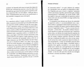 resultados vão depender, pelo menos em parte, dos objetos de
fascínio que começaram por ativá-los e evocá-los. Esta é uma
das razões por que, numa descrição geral da experiência esté-
tica, é importante lidar com esses objetos - ainda que talvez o
ritmo comparativamente mais veloz da sua transformação os
faça resistentes à integração numa teoria geral.
Se a experiência estética é sempre evocada por e sempre se
refere a momentos de intensidade que não podem fazer parte
dos respectivos mundos cotidianos em que ela ocorre, segue-
se que a experiência estética se localizará necessariamente a
certa distância desses mundos.Tal conclusão óbvia leva a uma
terceira camada na análise da experiência estética, a saber, a es-
trutura situacional dentro da qualessa experiência tipicamenteocorre.
A distância entre a experiência estética e os mundos do coti-
diano, como figura central dessa estrutura situacional, é uma
possível referência para explicar o duplo isolamento inerente
a todos os momentos de intensidade estética; refiro-me ao
duplo isolamento que Karl Heinz Bohrer tão bem descre-
veu com os conceitos de "súbito" e de "adeus". Por um lado,
não há um modo sistemático, nem pedagógico, de conduzir
os alunos (ou outras vítimas de boas intenções pedagógicas)
"na direção" da experiência estética; por outro, não existe um
resultado previsível, óbvio ou típico que a experiência estéti-
ca acrescente aos nossos cotidianos. Para uma descrição geral
dessa condição situacional, quero recorrer agora ao conceito
de "insularidade" que Mikhail Bakhtin desenvolveu ao anali-
sar a cultura carnavalesca. "Insularidade" parece trazer cono-
tações menos historicamente específicas do que o conceito
13 1Produção de Presença
de "autonomia estética" - no qual a distância do cotidiano
já é interpretada como um ganho de independência subje-
tiva. Proponho, pois, que se reserve a expressão "autonomia
estética" para formas específicas desenvolvidas pela condição
estrutural geral de "insularidade" nos séculos XVIII e XIX.
Isso implica, é claro, que a insularidade da experiência estética
existia muito antes do século XVIII e tem lugar também fora
da cultura ocidental.
A consequência mais relevante que decorre da insularidade
da experiência estética é a incomensurabilidade entre a expe-
riência estética e a propagação institucional de normas éticas - o
que parece ser também um assunto central na reflexão de Bohrer
acerca da "negatividade estética".102 É que as normas éticas fa-
zem parte - e devem fazer - dos mundos cotidianos historica-
mente específicos, ao passo que já afirmamos que a experiência
estética retira o seu fascínio (no sentido literal da expressão) do
fato de oferecer momentos de intensidade que não podem fazer
parte de mundos cotidianos específicos. Portanto, faz sentido
dizer que a combinação da estética com a ética, ou seja,a proje-
ção de normas éticas sobre os potenciais objetos da estética, le-
vará inevitavelmente à erosão da intensidade potencial desses
objetos. Dito de outro modo, adaptar a intensidade estética a
requisitos éticos significa normalizá-la e até mesmo diluí-la.
Sempre que se esperar que a principal função de uma obra de
arte seja a transmissão ou a exemplificação de uma mensagem
ética, teremos de perguntar - de fato, a questão não pode ser
omitida - se não teria sido mais eficaz articular essa mensagem
em formas e conceitos mais diretos e explícitos.
HANS U L R IC H G U M BRE C H T
13 0
 