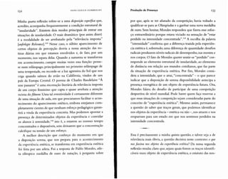 Minha quarta reflexão refere-se a uma disposição especifica que,
acredito, acompanha frequentemente a condição estrutural de
"insularidade". Existem dois modos principais de entrar em
situações de insularidade. O mais dramático (por assim dizer)
é a modalidade de ser arrebatado pela "relevância imposta"
[auferlegte Relevanz].103 Nesse caso, o súbito aparecimento de
certos objetos de percepção desvia a nossa atenção das ro-
tinas diárias em que estamos envolvidos e, de fato, por um
momento, nos separa delas. Quando a natureza se transforma
em acontecimento, cumpre muitas vezes essa função: pense-
se num relâmpago, principalmente no primeiro relâmpago de
uma tempestade, ou recorde-se a luz agressiva do Sol que nos
cega quando saímos do avião na Califórnia, vindos de um
país da Europa Central. O poema de Charles Baudelaire "À
une passante" é uma encenação literária da relevância imposta
de um corpo feminino que capta e quase arrebata a atenção
ociosa do flâneur. Uma tal eventividade é certamente diferente
de uma situação de aula, em que procuramos facilitar o acon-
tecimento do aparecimento estético, embora estejamos com-
pletamente cientes de que nenhum esforço pedagógico garan-
tirá a vinda da experiência concreta. Mas podemos apontar a
presença de determinados objetos da experiência e convidar
os alunos à serenidade.l'" isto é, a estarem ao mesmo tempo
concentrados e disponíveis, sem deixarem que a concentração
calcifique na tensão de um esforço.
A melhor descrição que conheço do momento em que
a disposição serena, que nos prepara para o acontecimento
da experiência estética, se transforma em experiência estética
foi feita por um atleta. Foi a resposta de Pablo Morales, atle-
ta olímpico medalha de ouro de natação, à pergunta sobre
Essa é precisamente a minha quinta questão, e talvez seja a de
relevância mais óbvia, a questão decisiva neste contexto: o que
nos fascina nos objetos da experiência estética? Da nossa segunda
reflexão resulta claro que, sejam quais forem os traços identifi-
cáveis num objeto de experiência estética, o estatuto das nos-
por que, após se ter afastado da competição, havia voltado a
qualificar-se para as Olimpíadas e a ganhar uma nova medalha
de ouro. Sem hesitar, Morales respondeu que fizera esse esfor-
ço extraordinário porque estava viciado na sensação de "estar
perdido na intensidade concentrada".105 A escolha da palavra
"intensidade" confirma que a diferença trazida pela experiên-
cia estética é, sobretudo, uma diferença de quantidade: desafios
radicais produzem níveis radicais de desempenho, nas mentes e
nos corpos. O fato de Morales querer sentir-se "perdido" cor-
responde ao elemento estrutural de insularidade, ao elemento
de distância em relação aos mundos cotidianos, que faz parte
da situação de experiência estética. Por fim, Morales consi-
dera a intensidade, que o atrai, "concentrada" - o que parece
indicar que a disposição de serena disponibilidade antecipa a
presença energética de um objeto de experiência futura. Ora,
Morales falava do desafio de participar de uma competição
desportiva de nível mundial. Pode haver quem faça reservas a
que essassituações de competição sejam consideradas parte do
conceito de "experiência estética". Mesmo assim, permanece
a questão de saber que traços gerais, que podemos identificar
nos objetos da experiência - estética ou não -, nos atraem e nos
empurram para um estado em que nos sentimos perdidos na
intensidade concentrada.
133Produção de PresençaHA NS U LR IC H GUMBR E CH T
132
 