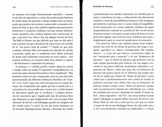 134 HANS ULRICH GUMBRECHT Produção de Presença 135
sas respostas será sempre historicamente específico - mesmo
se, do lado da experiência, o ritmo da transformação histórica
for muito lento. Ao procurar o desejo sempre mais ou menos
oculto que poderia nos motivar a transcender os mundos coti-
dianos de hoje (o que, claro, também significa que procuramos
fenômenos e condições cotidianas com que estamos absoluta-
mente saturados), não conheço resposta mais convincente do
que a que Jean-Luc Nancy deu nas páginas iniciais do livro
The Birth to Presence, em que defende que hoje em dia nada é
mais cansativo do que a produção de outra nuance de sentido,
de só "um pouco mais de sentido".'!" Aquilo de que, pelo
contrário, sentimos falta num mundo tão saturado de sentido
e, portanto, aquilo que se transforma num objeto principal
de desejo (não totalmente consciente) na nossa cultura - sem
surpresa nenhuma, no contexto deste livro, admito (e espero)
- são fenômenos e impressões de presença.
A presença e o sentido, porém, sempre aparecem juntos
e sempre estão em tensão. É impossível compatibilizá-los ou
reuni-los numa estrutura fenomênica "bem equilibrada". Não
pretendo entrar em uma comparação, nem em uma discussão
pormenorizada das diferentes definições filosóficas de "senti-
do" e/ou "senso" (que, seja como for, parecem ser sempre de-
mais), mas compreendo que aquilo que faz o sentido, isto é, a
consciência de uma escolha que ocorreu (ou o conhecimento
de alternativas àquilo que se escolheu), é a própria dimen-
são de consciência que é negada pelo tipo de presença fisica
que desejamos ou que simplesmente não entra em jogo. A luz
ofuscante do Solou o tal relâmpago, quando me atingem, não
são vividas como "o outro" de um dia menos luminoso ou
da trovoada. Tipologicamente falando, a dimensão de sentido
é predominante nos mundos cartesianos, em mundos para os
quais a consciência (ou seja, o conhecimento das alternativas)
constitui o cerne da autorreferência humana. E não desejamos
precisamente a presença, não é o nosso desejo de tangibilida-
de tão intenso, por ser o nosso ambiente cotidiano tão quase
insuperadamente centrado na consciência? Em vez de termos
de pensar sempre e sem parar no que mais pode haver, às vezes
parecemos ligados num nível da nossa existência que, pura e
simplesmente, quer as coisas do mundo perto da nossa pele.
Ora, Jean-Luc Nancy não sublinha apenas (nem simples-
mente) esse nível de um desejo de presença que reage a con-
dições específicas na cultura contemporânea. Ele também
observa - e é por isso que destaca o movimento duplo de
um "nascimento para a presença" e de um "desaparecer da
presença" - que os efeitos de presença que podemos viver já
estão sempre permeados pela ausência. De um ângulo con-
ceitual só um pouco diferente, poderíamos reformular o ar-
gumento de Nancy e dizer que, para nós, os fenômenos de
presença não podem deixar de ser efêmeros, não podem dei-
xar de ser aquilo que chamo de "efeitos de presença"; numa
cultura que é predominantemente uma cultura de sentido, só
podemos encontrar esses efeitos. Para nós, os fenômenos de
presença surgem sempre como "efeitos de presença" porque
estão necessariamente rodeados de, embrulhados em, e talvez
até mediados por nuvens e almofadas de sentido. É muito di-
ficil - talvez impossível - não "ler", não tentar atribuir sentido
àquele relâmpago ou àquele brilho ofuscante do Sol da Cali-
fórnia. Pode ter sido essa a razão que fez com que, no ensaio
A origem da obra de arte, Heidegger ficasse tão obcecado com a
(e tão conceitualmente enredado na) duplicidade e a relação
 