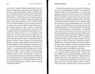 entre "terra" e "mundo". Minha (modesta) reação a essas ob-
servações, minha resposta à questão dos traços específicos que
marcam os objetos da experiência estética é, portanto, dizer
que os objetos da experiência estética (e aqui se torna impor-
tante, mais uma vez, insistir que me refiro a "experiência vi-
vida", Erleben) se caracterizam por uma oscilação entre efeitos
de presença e efeitos de sentido. É verdade, em princípio, que
todas as nossas relações (humanas) com as coisas do mundo
devem ser relações fundadas ao mesmo tempo na presença e
no sentido, mas, nas atuais condições culturais, precisamos de
uma estrutura específica (a saber, a situação de "insularida-
de" e a predisposição para a "intensidade concentrada") para
a verdadeira experiência [Erleben] da tensão produtiva, da os-
cilação entre sentido e presença - em vez de ignorar o lado
da presença, como parece que fazemos, de modo muito au-
tomático, nos nossos cotidianos de vidas cartesianas. Penso (e
espero, claro) que minha tese sobre a oscilação entre efeitos de
presença e efeitos de sentido é próxima do que Hans-Georg
Gadamer quis dizer quando sublinhou que, para além da sua
dimensão apofântica, ou seja, para além da dimensão que po-
de e deve ser redimida pela interpretação, os poemas têm um
"volume" - ou seja, uma dimensão que exige a nossa voz, que
precisa ser"cantada".107 Suponho também (e de novo espero)
que minha conclusão venha a convergir com a tese de Niklas
Luhmann, segundo a qual o "sistema da arte" é o único siste-
ma social no qual a percepção (no sentido fenomenológico de
uma relação humana com o mundo, mediada pelos sentidos) é
não só condição prévia da comunicação sistêmico-intrínseca,
mas também, juntamente com o sentido, é parte do que essa
comunicação implica.lOS
o que Luhmann destaca como traço específico do sistema
da arte é uma simultaneidade de sentido e de percepção, de
efeitos de sentido e de efeitos de presença - e, se não for uma
perspectiva demasiado centrada no sujeito para ser aplicada à
filosofia de Luhmann, eu arriscaria dizer que o que ele consi-
derou específico no sistema da arte bem pode ser a possibili-
dade da experiência [Erleben] simultânea de efeitos de sentido
e de efeitos de presença. Sempre que ela se apresente diante
de nós, devemos viver essa simultaneidade como uma tensão
ou como uma oscilação. É essencial o argumento de que, nessa
constelação específica, o sentido não ignorará, não fará desapa-
recer os efeitos de presença, e a presença fisica - não ignorada
- das coisas (de um texto, uma voz, uma tela com cores, um
drama interpretado por um grupo de teatro), em última análi-
se, não reprimirá a dimensão de sentido.A relação entre efeitos
de presença e efeitos de sentido também não é uma relação de
complementaridade, na qual uma função atribuída a cada uma
das partes em relação à outra daria à copresença das duas a
estabilidade de um padrão estrutural. Ao contrário, podemos
dizer que a tensão/oscilação entre efeitos de presença e efeitos
de sentido dota o objeto de experiência estética de um com-
ponente provocador de instabilidade e desassossego.
Na cultura da Argentina existe uma regra, uma prescrição,
uma convenção, que ilustra belissimarnente a razão por que
tanto sublinho essa não complementaridade na relação entre
efeitos de presença e efeitos de sentido.'!" Supostamente, na
Argentina não se deve dançar tangos que tenham letra - mes-
mo se a surpreendente qualidade literária das letras de tango
tenha sido sempre motivo de legítimo orgulho nacional. A
razão por trás dessa convenção parece ser que, numa situação
137Produção de PresençaHANS ULRICH GUMBRECHT136
 
