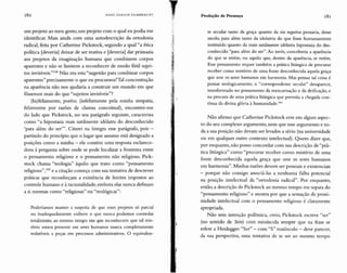 180 HANS ULRICH GUMBRE CHT
Tt
Produção de Presença 181
um projeto ao meu gosto, um projeto com o qual eu podia me
identificar. Mais ainda com uma autodescrição da ortodoxia
radical, feita por Catherine Pickstock, segundo a qual "a ética
política [deveria] deixar de ser reativa e [deveria] dar primazia
aos projetos da imaginação humana que combinem corpos
aparentes e não se limitem a reconhecer de modo fútil sujei-
tos invisíveis."15BNão era esta "sugestão para combinar corpos
aparentes" precisamente o que eu procurava?Tal concentração
na aparência não nos ajudaria a construir um mundo em que
fôssemos mais do que "sujeitos invisíveis"?
(In)felizmente, porém (infelizmente pela minha simpatia,
felizmente por razões de clareza conceitual), encontrei-me
do lado que Pickstock, no seu parágrafo seguinte, caracteriza
como "a hipostasia mais sutilmente idólatra do desconhecido
'para além do ser'''. Citarei na íntegra esse parágrafo, pois -
partindo do princípio que o lugar que assumo está designado a
posições como a minha - ele contém uma resposta esclarece-
dora à pergunta sobre onde se pode localizar a fronteira entre
o pensamento religioso e o pensamento não religioso. Pick-
stock chama "teologia" àquilo que trato como "pensamento
religioso'l.P?e a citação começa com sua tentativa de descrever
práticas que reconheçam a existência de limites impostos ao
controle humano e àracionalidade, embora elas nunca definam
a si mesmas como "religiosas" ou "teológicas":
Poderíamos manter a suspeita de que esses projetos só parcial
ou inadequadamente exibem o que nunca podemos controlar
totalmente, ao mesmo tempo em que reconhecem que tal mis-
tério estava presente em seres humanos nunca completamente
redutíveis a peças em processos administrativos. O equivalen-
.l
te secular tanto da graça quanto da via negativa pensaria, desse
modo, para além tanto da idolatria do que fosse humanamente
instituído quanto da mais sutilmente idólatra hipostasia do des-
conhecido "para além do ser". Ao invés, conceberia a aparência
do que se retém, ou aquilo que, dentro da aparência, se retém.
Esse pensamento requer também a prática litúrgica de procurar
receber como mistério de uma fonte desconhecida aquela graça
que une os seres humanos em harmonia. Mas pensar tal coisa é
pensar teologicamente; o "correspondente secular" desaparece,
transformado no pensamento da reencarnação e da deificação, e
na procura de uma prática litúrgica que permita a chegada con-
tínua da divina glória à humanidade.l'"
Não afirmo que Catherine Pickstock erre em algum aspec-
to do seu complexo argumento, nem que esse argumento e to-
da a sua posição não devam ser levados a sério (na universidade
ou em qualquer outro contexto intelectual). Quero dizer que,
por enquanto, não posso concordar com sua descrição de "prá-
tica litúrgica" como "procurar receber como mistério de uma
fonte desconhecida aquela graça que une os seres humanos
em harmonia". Minhas razões devem ser pessoais e existenciais
- porque não consigo associá-las a nenhuma falha potencial
na posição intelectual da "ortodoxia radical". Por enquanto,
então, a descrição de Pickstock ao mesmo tempo me separa do
"pensamento religioso" e mostra por que a sensação de proxi-
midade intelectual com o pensamento religioso é claramente
apropriada.
Não sem intenção polêmica, creio, Pickstock escreve "ser"
(no sentido de Sein) com minúscula sempre que na frase se
refere a Heidegger. "Ser" - com "S" maiúsculo - deve parecer,
da sua perspectiva, uma tentativa de se ser ao mesmo tempo
 
