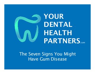 YOUR
DENTAL
HEALTH
PARTNERS.com
The Seven Signs You Might
Have Gum Disease
 
