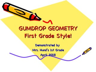 GUMDROP GEOMETRY First Grade Style! Demonstrated by  Mrs. Hund’s 1st Grade April 2008 