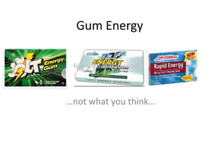 Gum Energy
…not what you think…
 