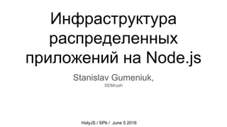HolyJS / SPb / June 5 2016
Инфраструктура
распределенных
приложений на Node.js
Stanislav Gumeniuk,
SEMrush
 