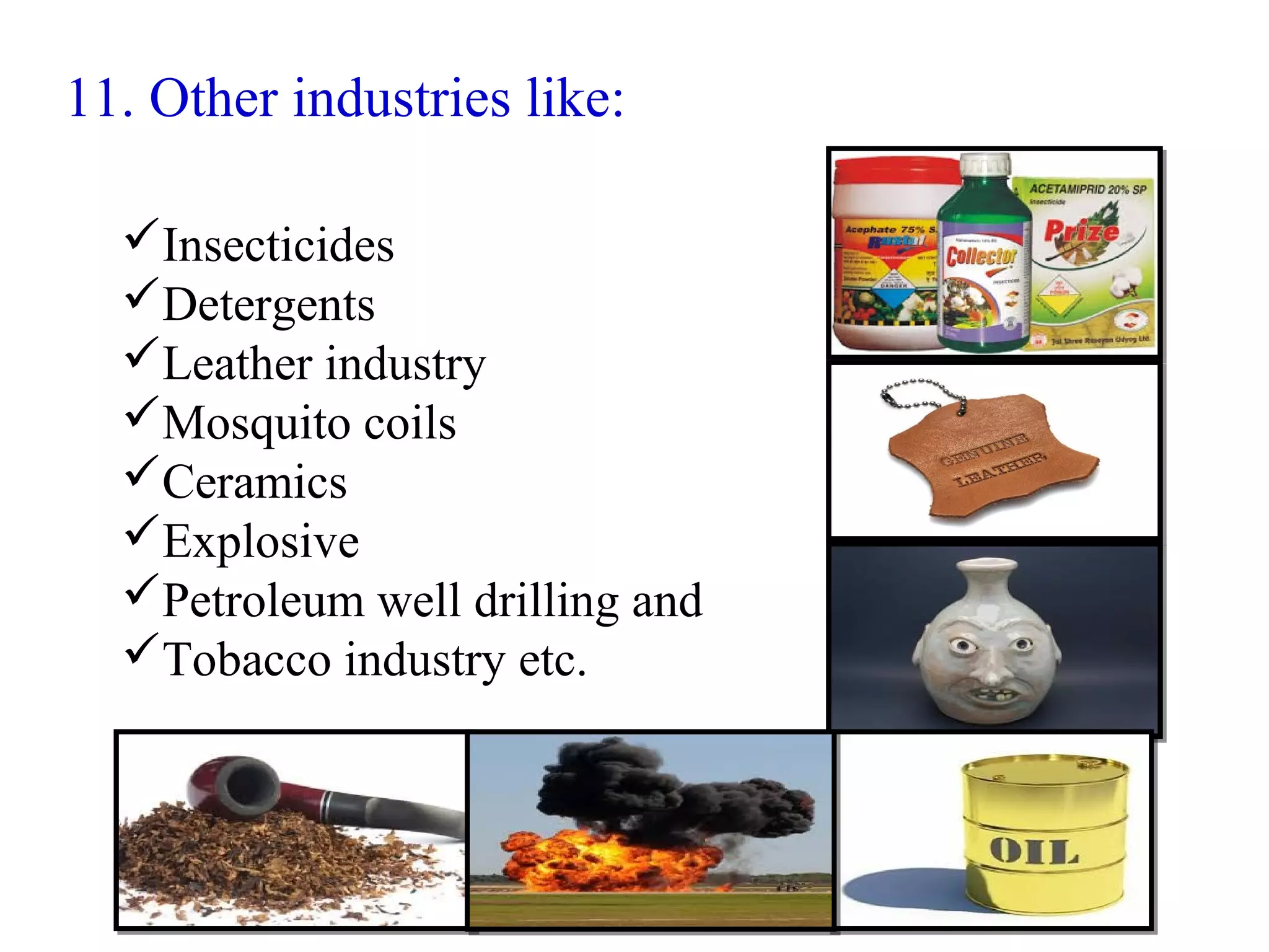 11. Other industries like:
Insecticides
Detergents
Leather industry
Mosquito coils
Ceramics
Explosive
Petroleum well drilling and
Tobacco industry etc.
 