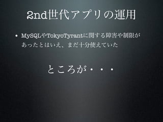 2nd世代アプリの運用
• MySQLやTokyoTyrantに関する障害や制限が
あったとはいえ、まだ十分使えていた

ところが・・・

 
