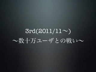 3rd(2011/11∼)
∼数十万ユーザとの戦い∼

 