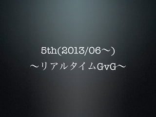 5th(2013/06∼)
∼リアルタイムGvG∼

 