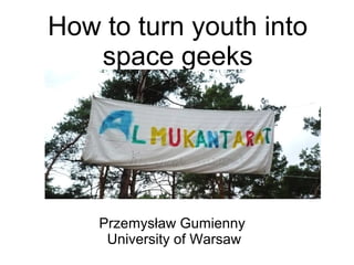 How to turn youth into
space geeks
Przemysław Gumienny
University of Warsaw
 