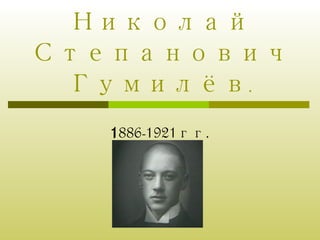 Николай Степанович Гумилёв. 1 886-1921 гг . 