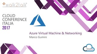 CLOUD
CONFERENCE
ITALIA
2017
Azure Virtual Machine & Networking
Marco Gumini
 