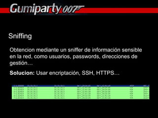 Sniffing Obtencion mediante un sniffer de información sensible en la red, como usuarios, passwords, direcciones de gestión… Solucion:  Usar encriptación, SSH, HTTPS… 