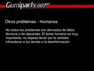 Otros problemas - Humanos No todos los problemas son derivados de fallos técnicos o de atacantes. El factor humano es muy importante, no dejarse llevar por la vanidad, infravalorar a los demás o la desinformación 